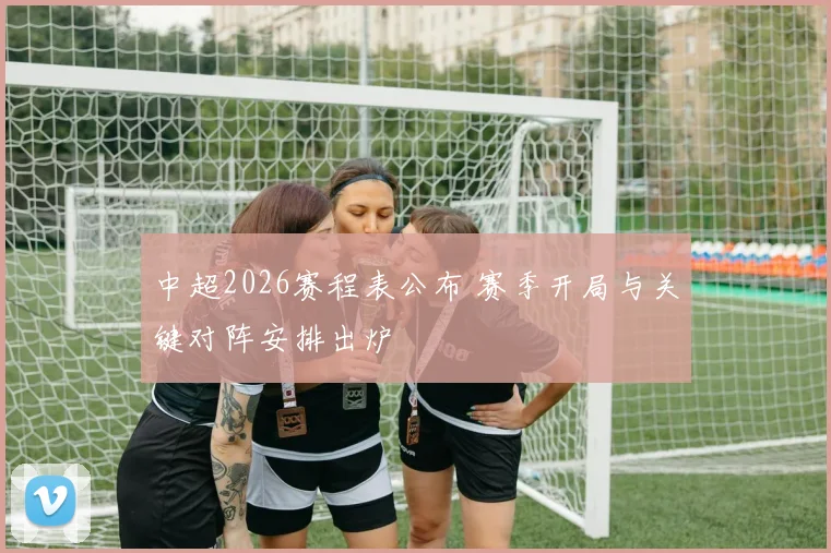 中超2026赛程表公布 赛季开局与关键对阵安排出炉