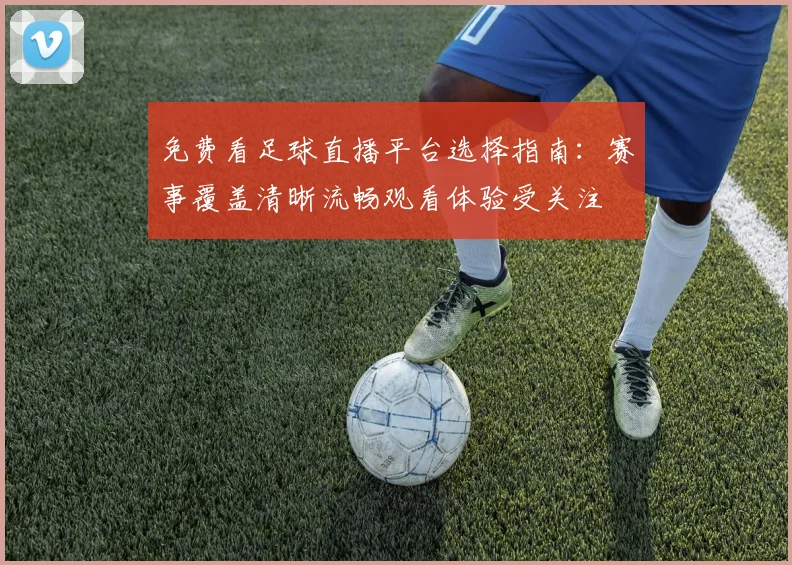 免费看足球直播平台选择指南：赛事覆盖清晰流畅观看体验受关注