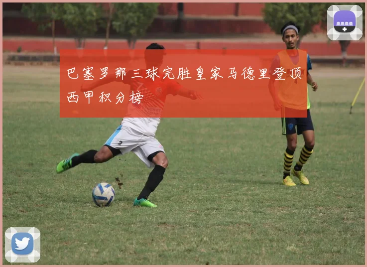 巴塞罗那三球完胜皇家马德里登顶西甲积分榜