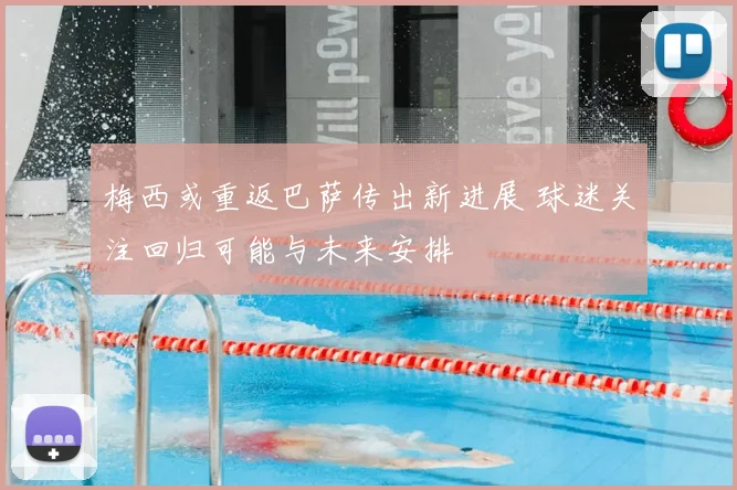 梅西或重返巴萨传出新进展 球迷关注回归可能与未来安排