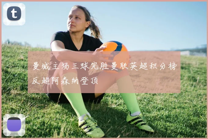 曼城主场三球完胜曼联英超积分榜反超阿森纳登顶