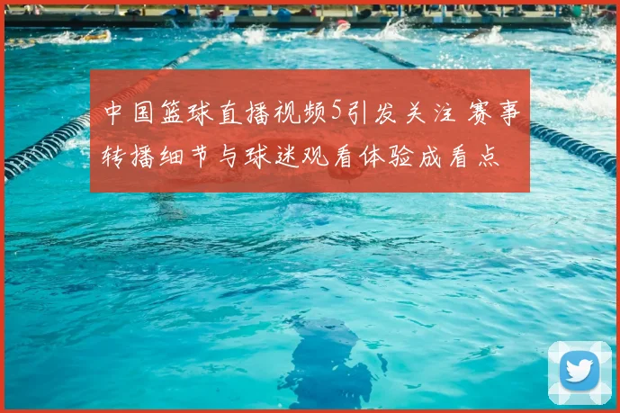 中国篮球直播视频5引发关注 赛事转播细节与球迷观看体验成看点