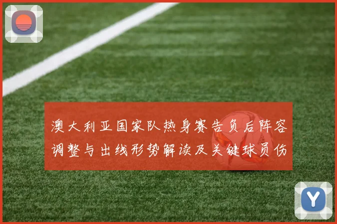 澳大利亚国家队热身赛告负后阵容调整与出线形势解读及关键球员伤停影响