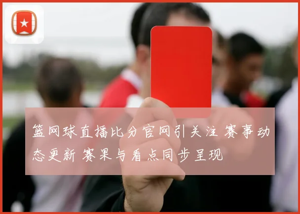 篮网球直播比分官网引关注 赛事动态更新 赛果与看点同步呈现