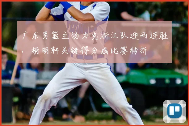 广东男篮主场力克浙江队迎两连胜,胡明轩关键得分成比赛转折