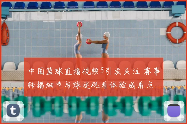 中国篮球直播视频5引发关注 赛事转播细节与球迷观看体验成看点