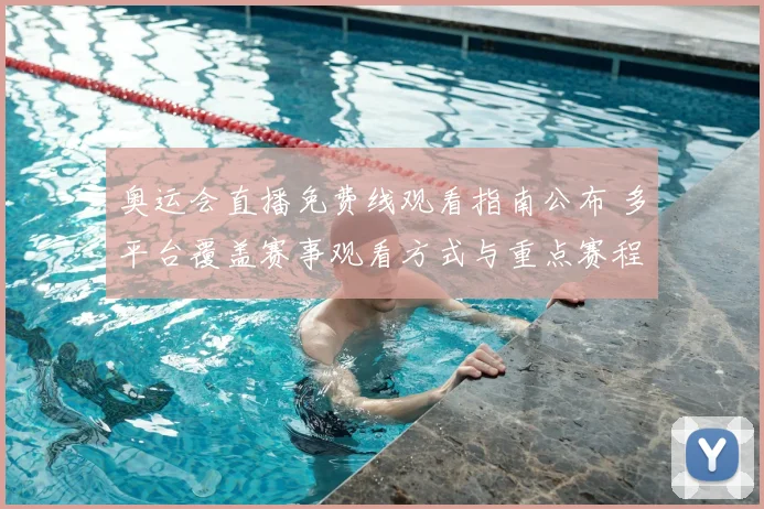 奥运会直播免费线观看指南公布 多平台覆盖赛事观看方式与重点赛程