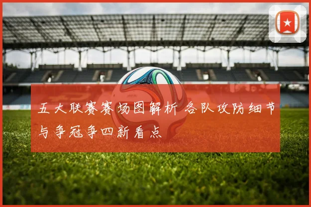 五大联赛赛场图解析 各队攻防细节与争冠争四新看点