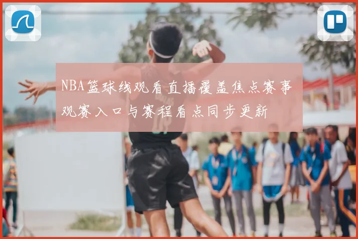 NBA篮球线观看直播覆盖焦点赛事 观赛入口与赛程看点同步更新