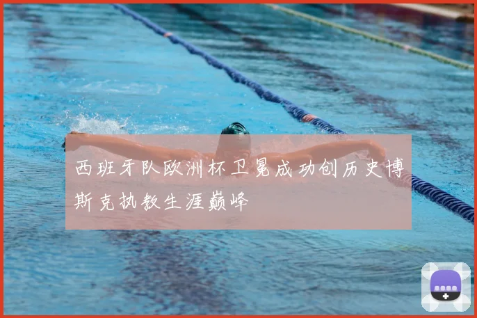 西班牙队欧洲杯卫冕成功创历史博斯克执教生涯巅峰