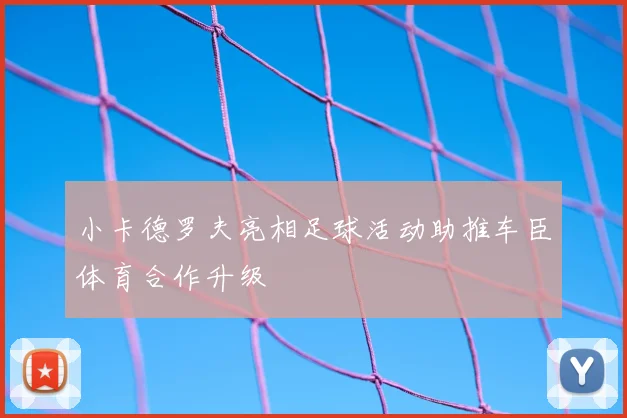小卡德罗夫亮相足球活动助推车臣体育合作升级