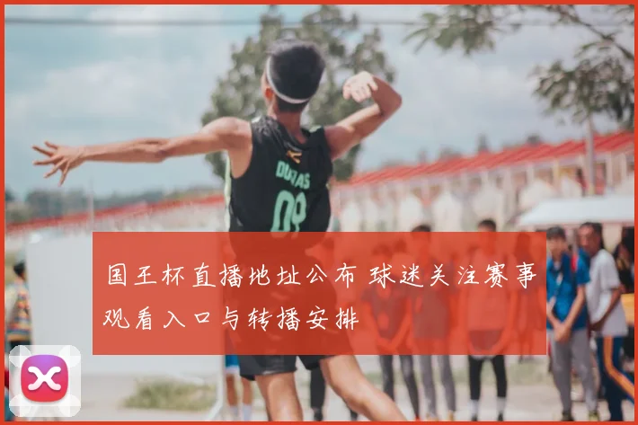 国王杯直播地址公布 球迷关注赛事观看入口与转播安排