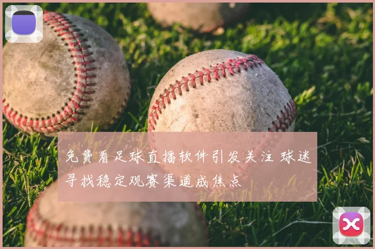 免费看足球直播软件引发关注 球迷寻找稳定观赛渠道成焦点