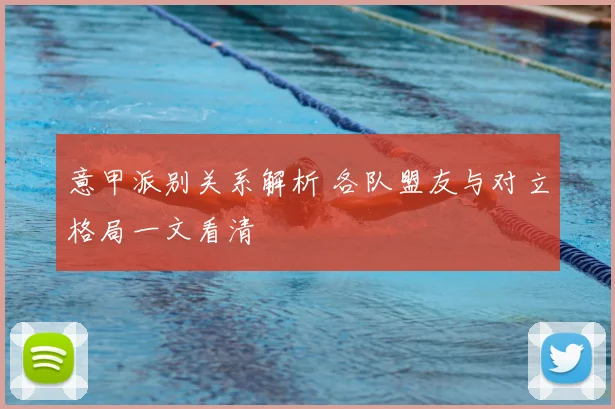 意甲派别关系解析 各队盟友与对立格局一文看清