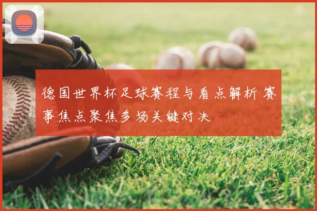 德国世界杯足球赛程与看点解析 赛事焦点聚焦多场关键对决