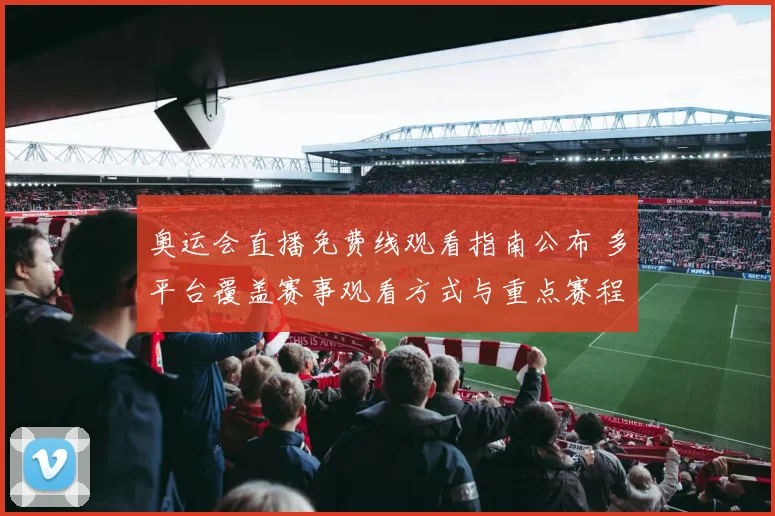 奥运会直播免费线观看指南公布 多平台覆盖赛事观看方式与重点赛程