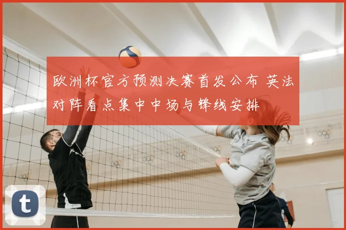 欧洲杯官方预测决赛首发公布 英法对阵看点集中中场与锋线安排