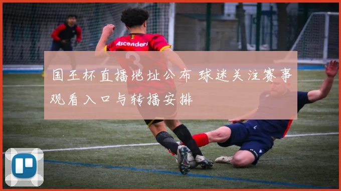 国王杯直播地址公布 球迷关注赛事观看入口与转播安排