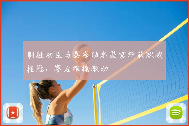 制胜功臣马泰塔助水晶宫斩获欧战桂冠,赛后难掩激动