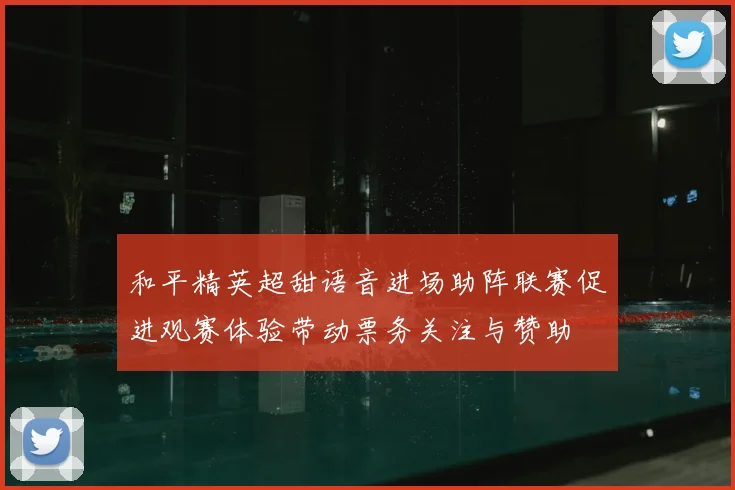 和平精英超甜语音进场助阵联赛促进观赛体验带动票务关注与赞助