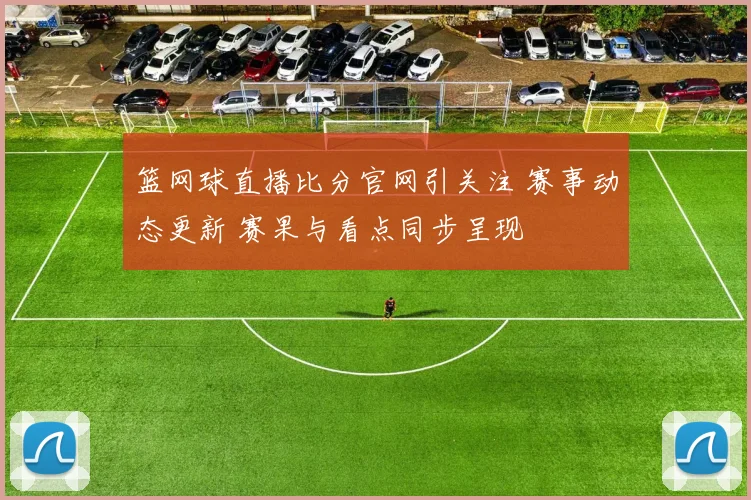 篮网球直播比分官网引关注 赛事动态更新 赛果与看点同步呈现