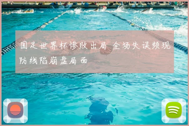 国足世界杯惨败出局 全场失误频现防线陷崩盘局面