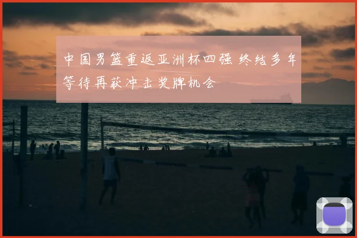 中国男篮重返亚洲杯四强 终结多年等待再获冲击奖牌机会
