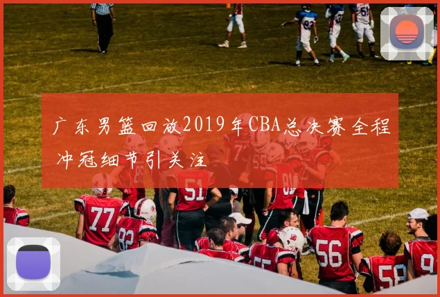 广东男篮回放2019年CBA总决赛全程 冲冠细节引关注