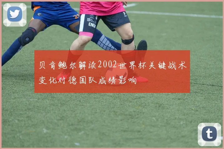 贝肯鲍尔解读2002世界杯关键战术变化对德国队成绩影响