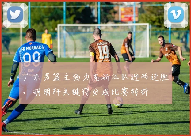 广东男篮主场力克浙江队迎两连胜,胡明轩关键得分成比赛转折