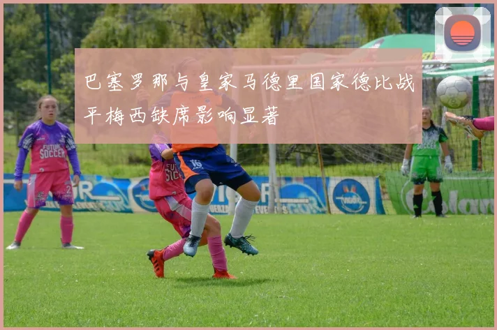 巴塞罗那与皇家马德里国家德比战平梅西缺席影响显著