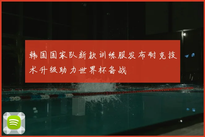 韩国国家队新款训练服发布耐克技术升级助力世界杯备战