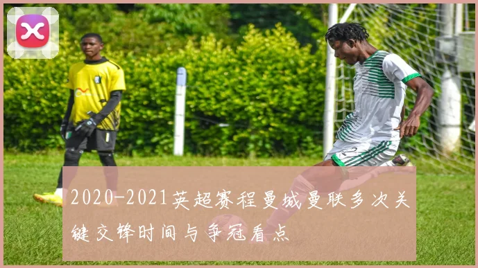 2020-2021英超赛程曼城曼联多次关键交锋时间与争冠看点