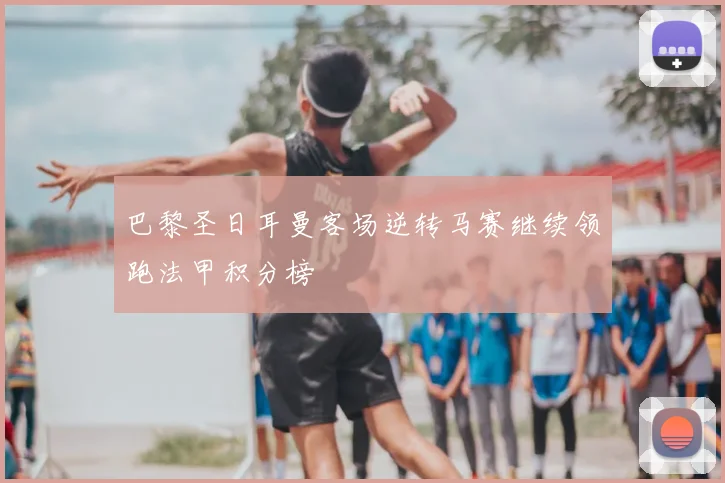 巴黎圣日耳曼客场逆转马赛继续领跑法甲积分榜