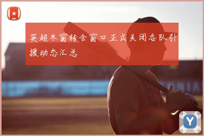 英超冬窗转会窗口正式关闭各队引援动态汇总