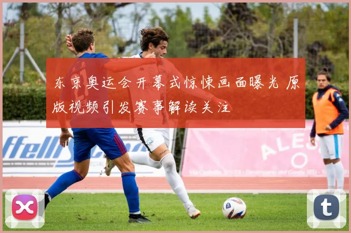 东京奥运会开幕式惊悚画面曝光 原版视频引发赛事解读关注