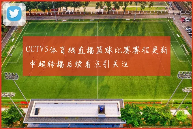 CCTV5体育线直播篮球比赛赛程更新 中超转播后续看点引关注