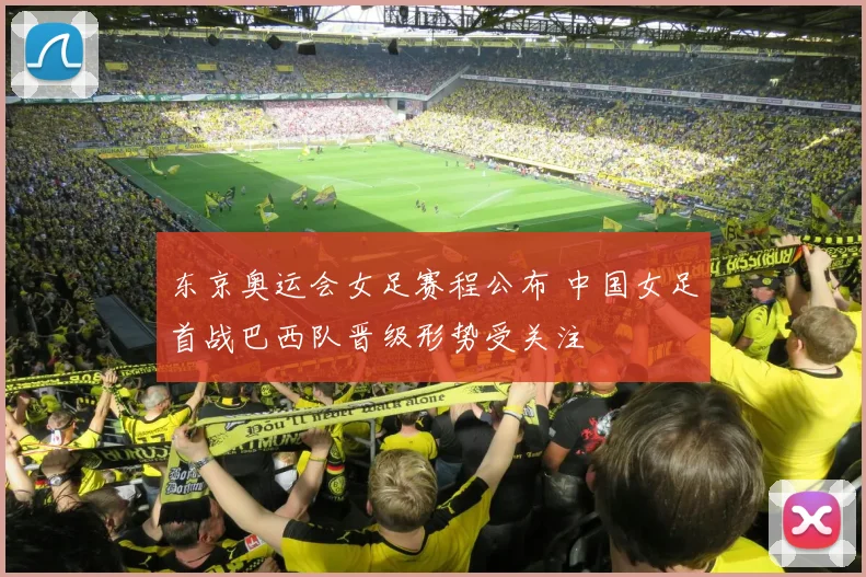 东京奥运会女足赛程公布 中国女足首战巴西队晋级形势受关注