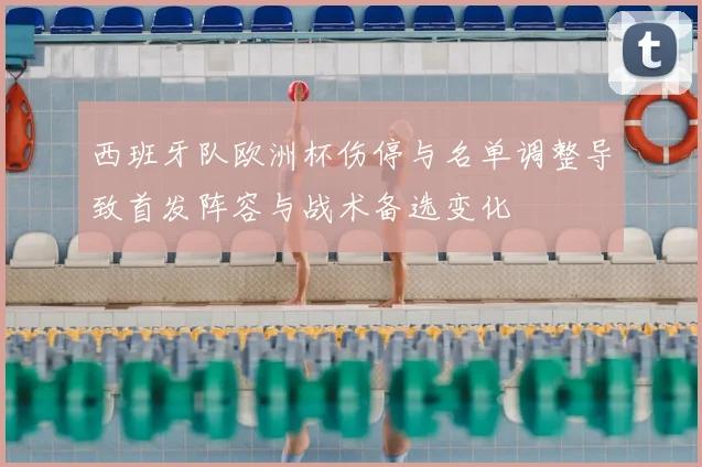 西班牙队欧洲杯伤停与名单调整导致首发阵容与战术备选变化