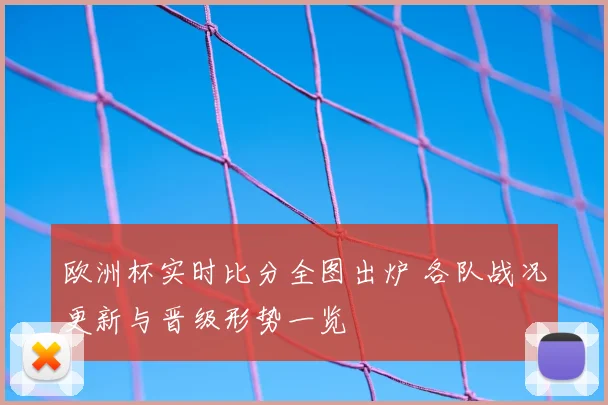 欧洲杯实时比分全图出炉 各队战况更新与晋级形势一览