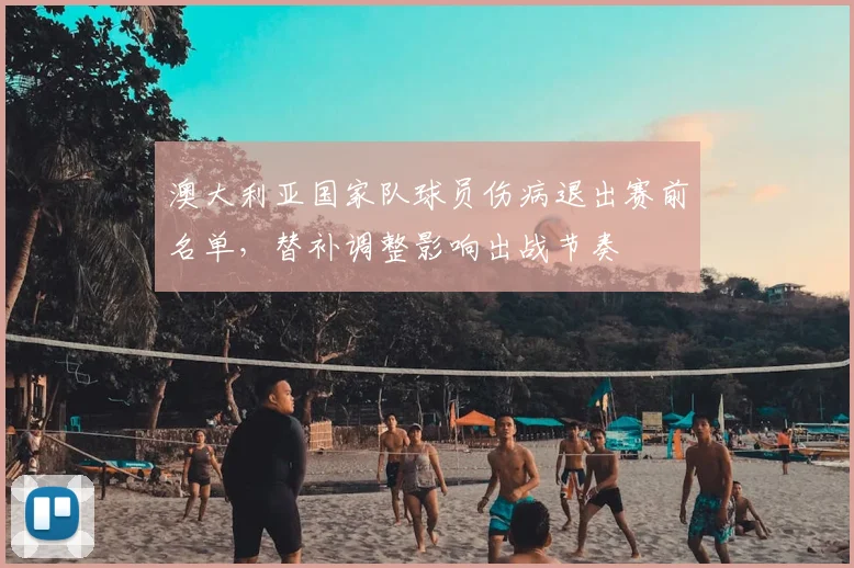 澳大利亚国家队球员伤病退出赛前名单,替补调整影响出战节奏