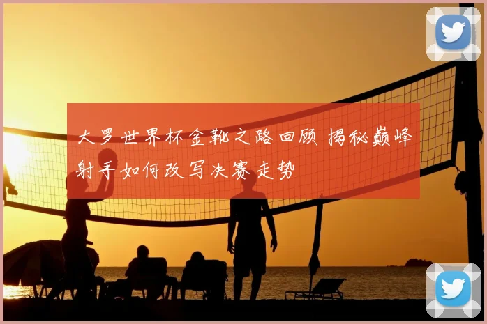 大罗世界杯金靴之路回顾 揭秘巅峰射手如何改写决赛走势