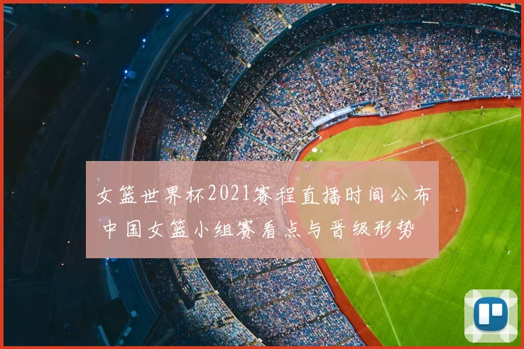 女篮世界杯2021赛程直播时间公布 中国女篮小组赛看点与晋级形势
