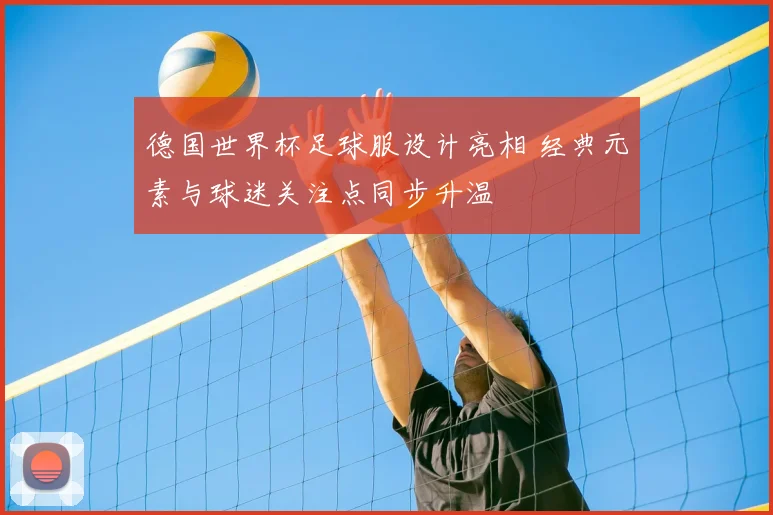 德国世界杯足球服设计亮相 经典元素与球迷关注点同步升温