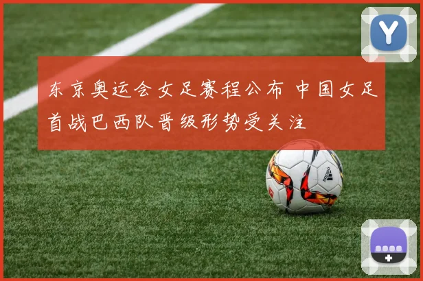 东京奥运会女足赛程公布 中国女足首战巴西队晋级形势受关注