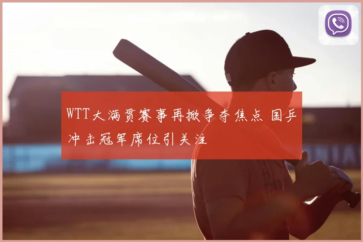WTT大满贯赛事再掀争夺焦点 国乒冲击冠军席位引关注