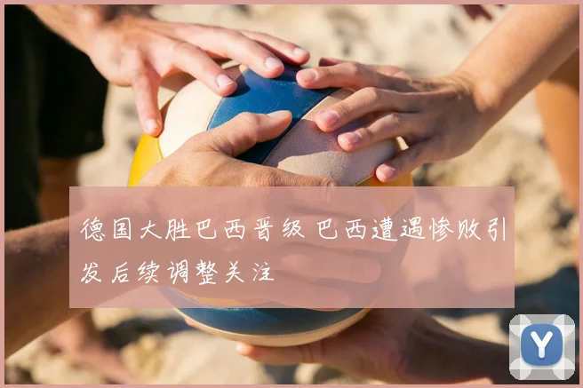 德国大胜巴西晋级 巴西遭遇惨败引发后续调整关注