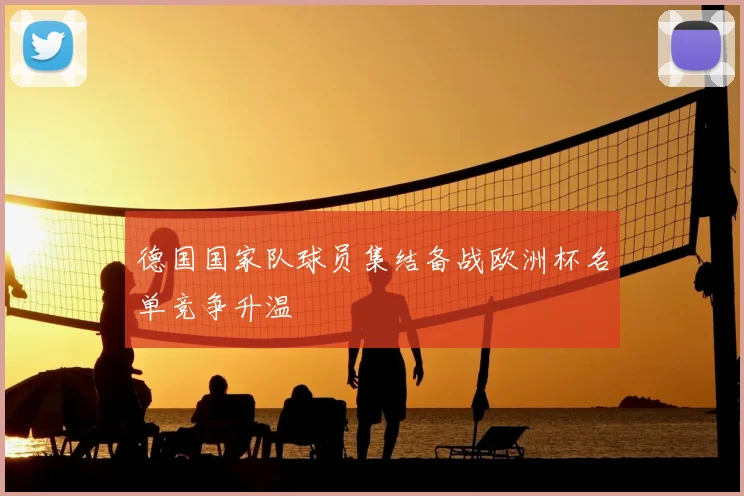 德国国家队球员集结备战欧洲杯名单竞争升温