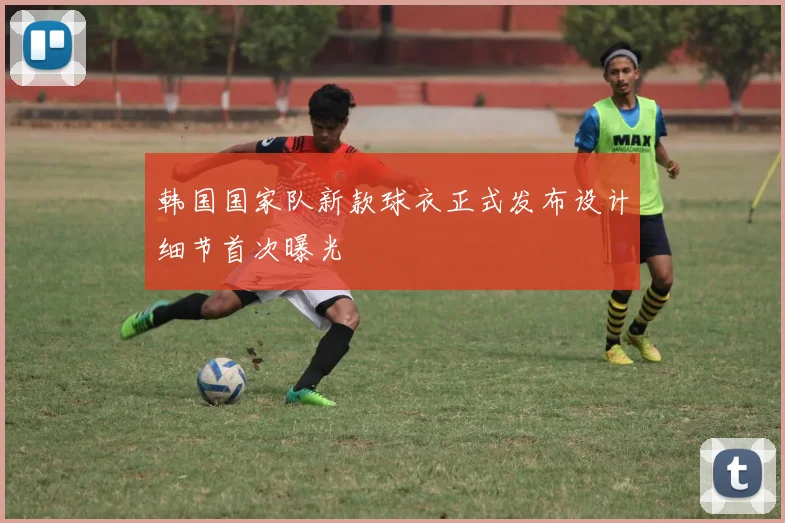 韩国国家队新款球衣正式发布设计细节首次曝光