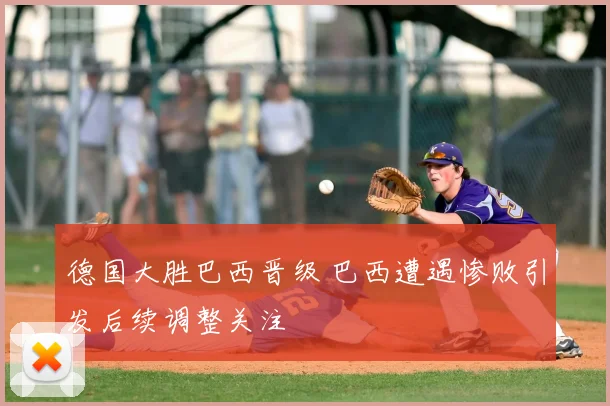 德国大胜巴西晋级 巴西遭遇惨败引发后续调整关注